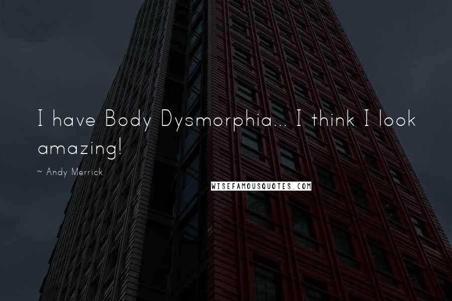 Andy Merrick Quotes: I have Body Dysmorphia... I think I look amazing!