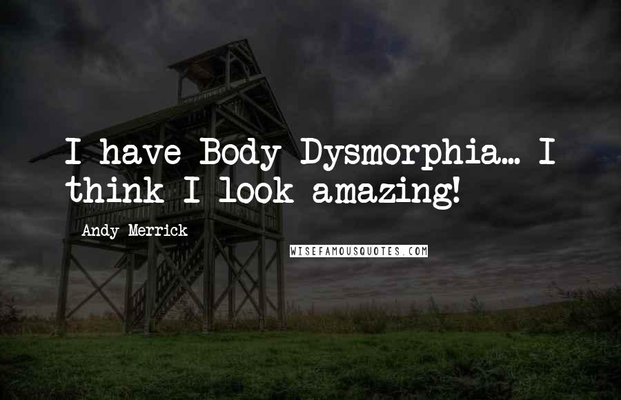 Andy Merrick Quotes: I have Body Dysmorphia... I think I look amazing!