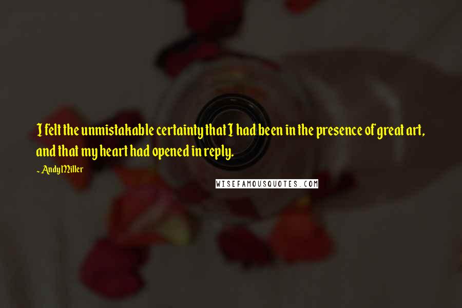 Andy Miller Quotes: I felt the unmistakable certainty that I had been in the presence of great art, and that my heart had opened in reply.
