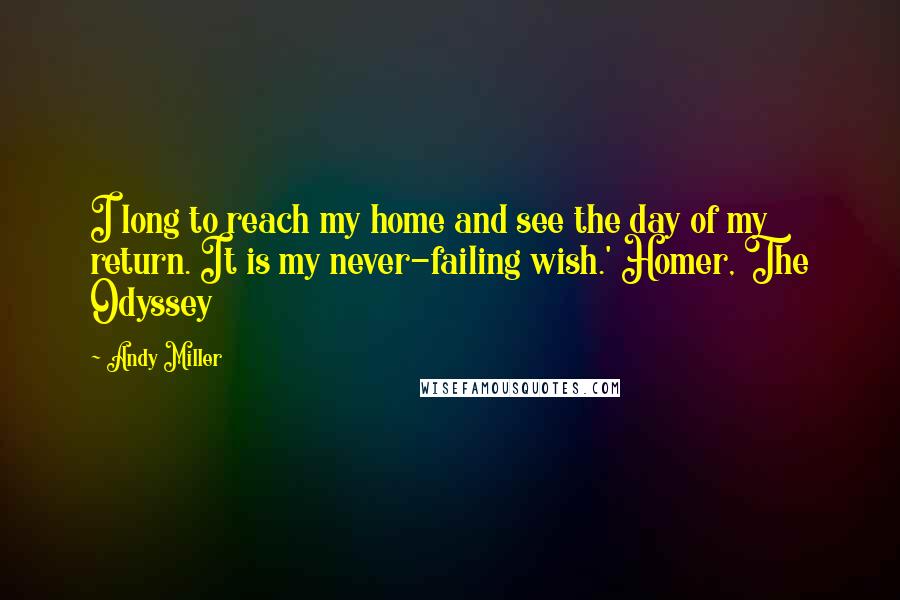 Andy Miller Quotes: I long to reach my home and see the day of my return. It is my never-failing wish.' Homer, The Odyssey