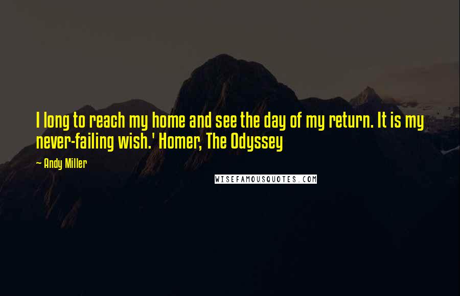Andy Miller Quotes: I long to reach my home and see the day of my return. It is my never-failing wish.' Homer, The Odyssey