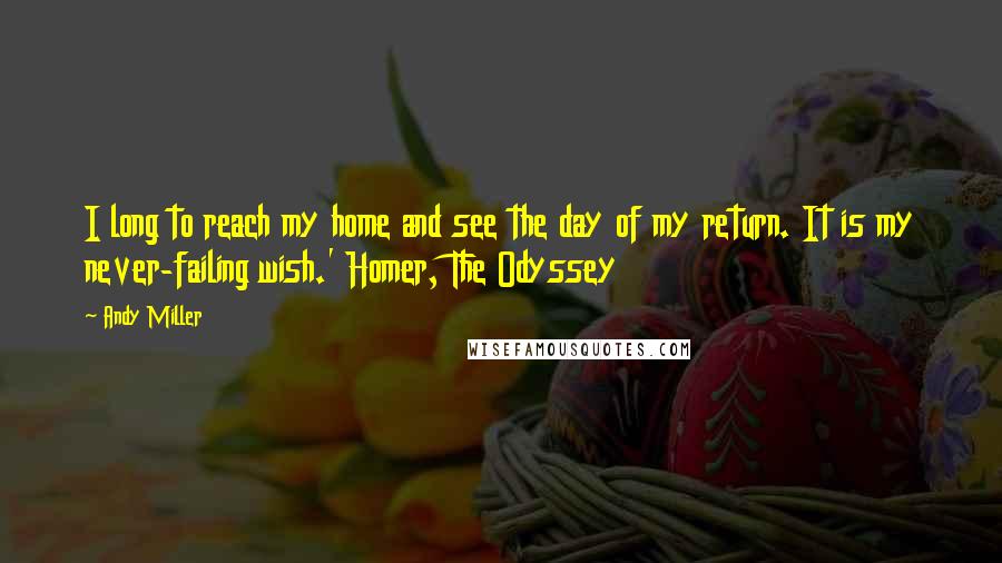 Andy Miller Quotes: I long to reach my home and see the day of my return. It is my never-failing wish.' Homer, The Odyssey