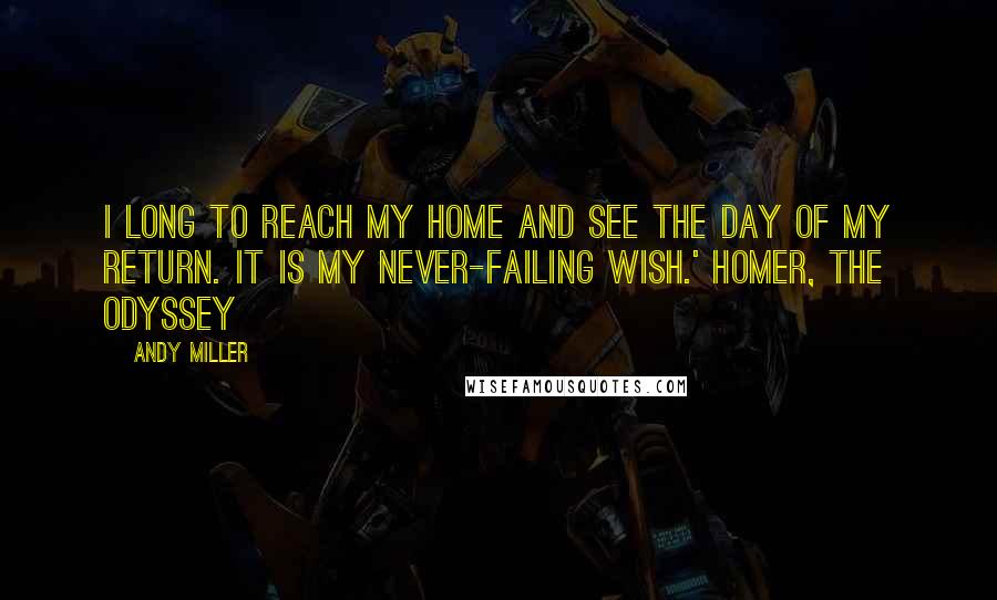 Andy Miller Quotes: I long to reach my home and see the day of my return. It is my never-failing wish.' Homer, The Odyssey