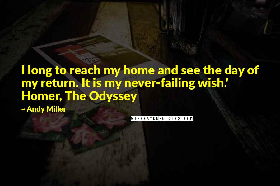 Andy Miller Quotes: I long to reach my home and see the day of my return. It is my never-failing wish.' Homer, The Odyssey