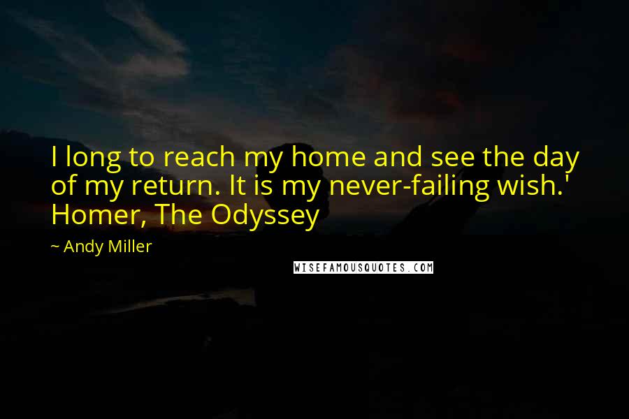 Andy Miller Quotes: I long to reach my home and see the day of my return. It is my never-failing wish.' Homer, The Odyssey