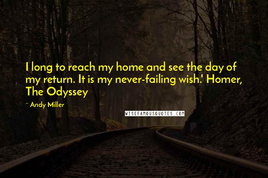 Andy Miller Quotes: I long to reach my home and see the day of my return. It is my never-failing wish.' Homer, The Odyssey