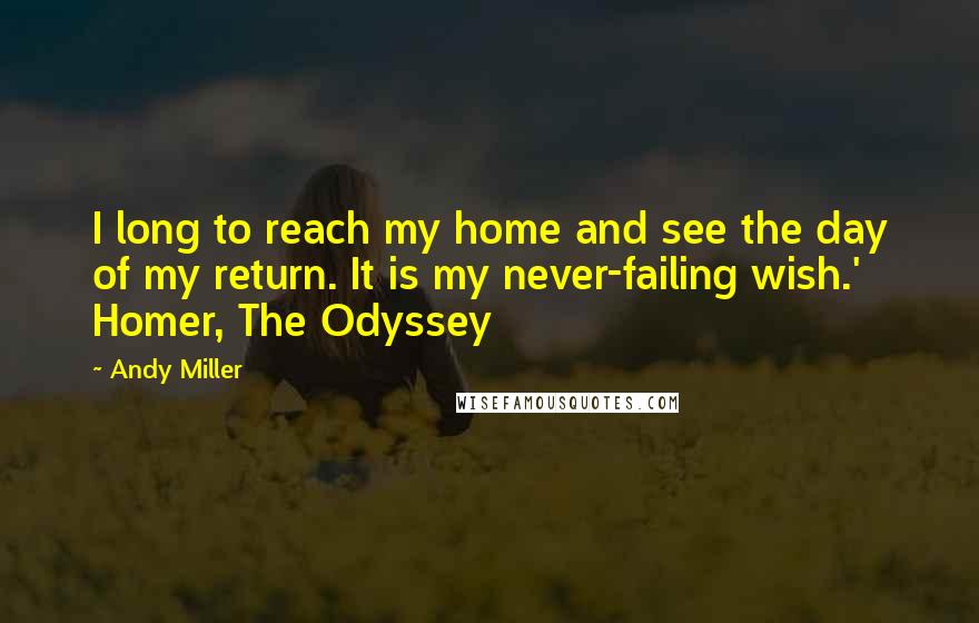 Andy Miller Quotes: I long to reach my home and see the day of my return. It is my never-failing wish.' Homer, The Odyssey