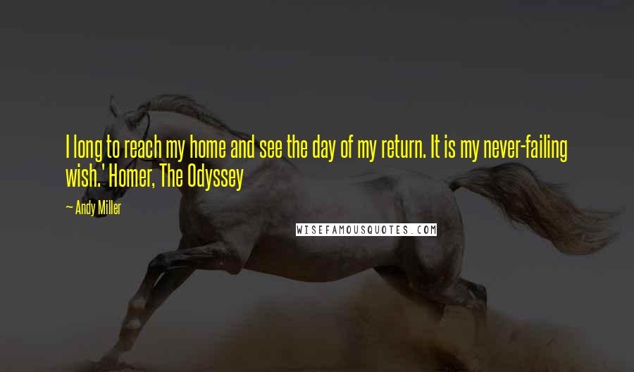 Andy Miller Quotes: I long to reach my home and see the day of my return. It is my never-failing wish.' Homer, The Odyssey