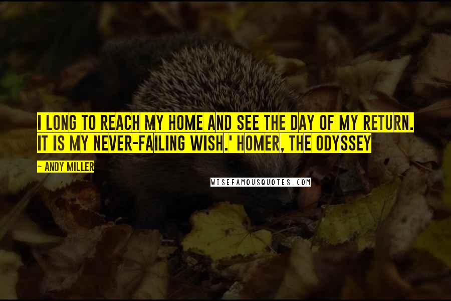 Andy Miller Quotes: I long to reach my home and see the day of my return. It is my never-failing wish.' Homer, The Odyssey