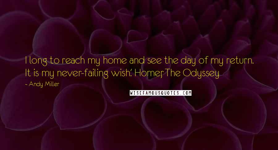 Andy Miller Quotes: I long to reach my home and see the day of my return. It is my never-failing wish.' Homer, The Odyssey