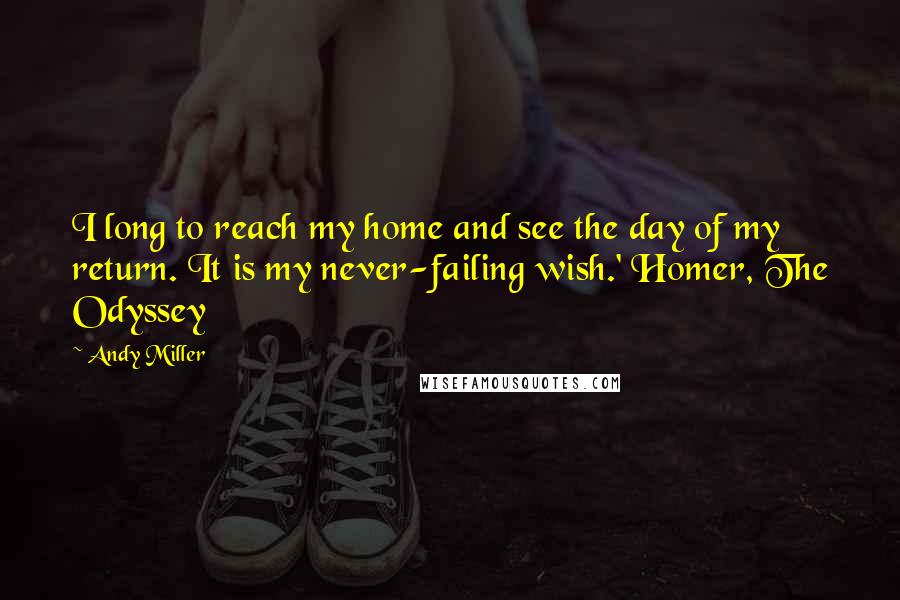 Andy Miller Quotes: I long to reach my home and see the day of my return. It is my never-failing wish.' Homer, The Odyssey