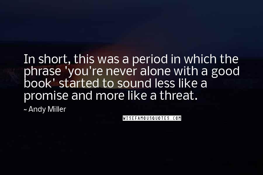 Andy Miller Quotes: In short, this was a period in which the phrase 'you're never alone with a good book' started to sound less like a promise and more like a threat.