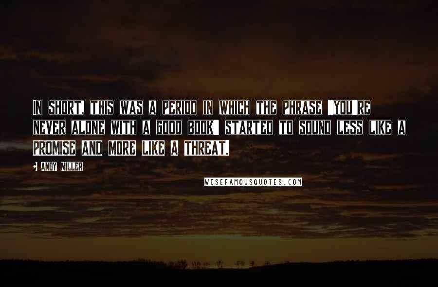 Andy Miller Quotes: In short, this was a period in which the phrase 'you're never alone with a good book' started to sound less like a promise and more like a threat.