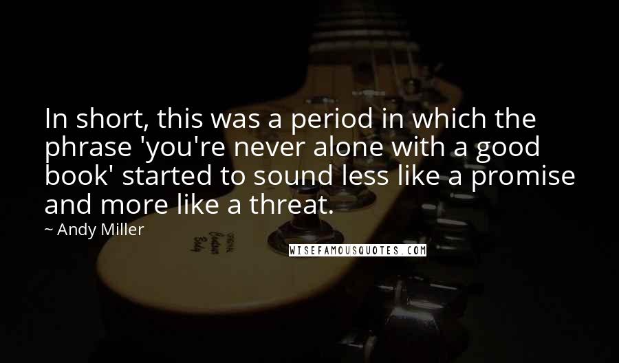 Andy Miller Quotes: In short, this was a period in which the phrase 'you're never alone with a good book' started to sound less like a promise and more like a threat.