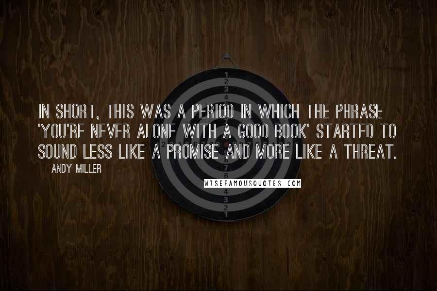 Andy Miller Quotes: In short, this was a period in which the phrase 'you're never alone with a good book' started to sound less like a promise and more like a threat.