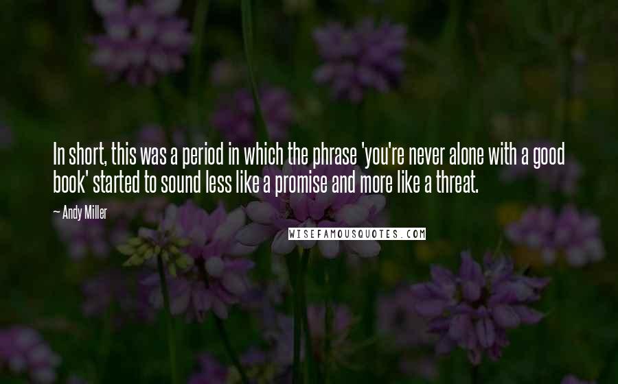 Andy Miller Quotes: In short, this was a period in which the phrase 'you're never alone with a good book' started to sound less like a promise and more like a threat.