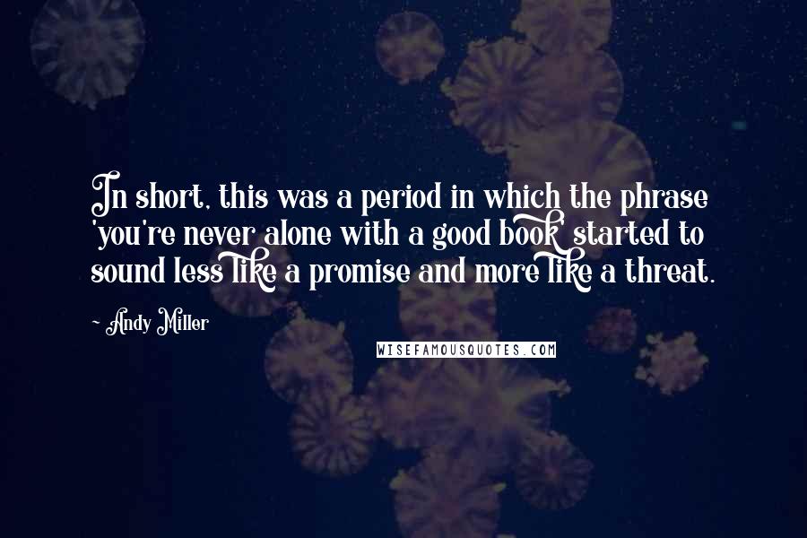 Andy Miller Quotes: In short, this was a period in which the phrase 'you're never alone with a good book' started to sound less like a promise and more like a threat.