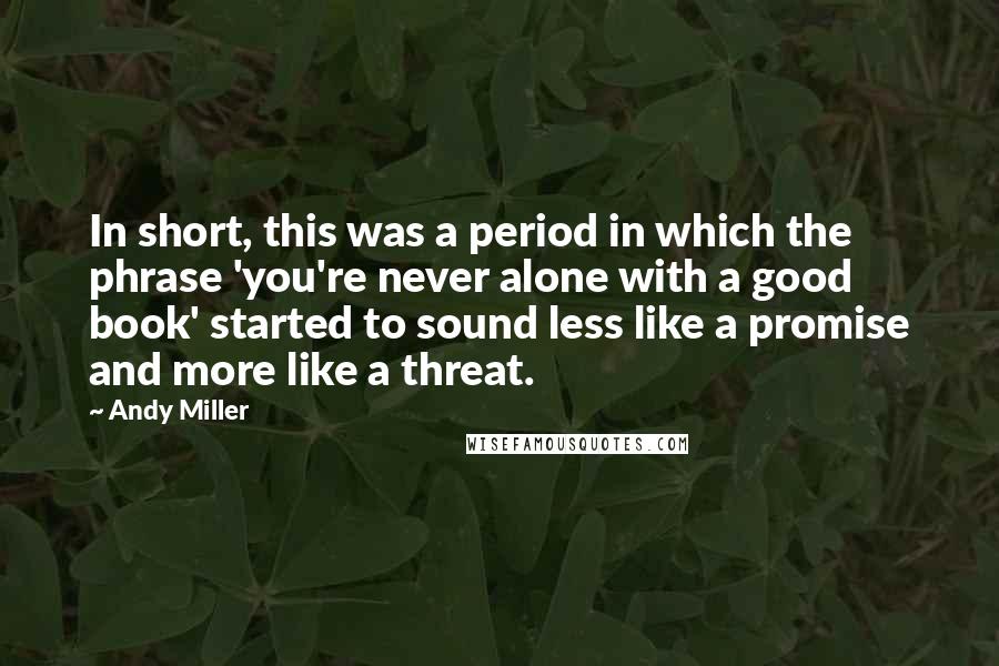 Andy Miller Quotes: In short, this was a period in which the phrase 'you're never alone with a good book' started to sound less like a promise and more like a threat.