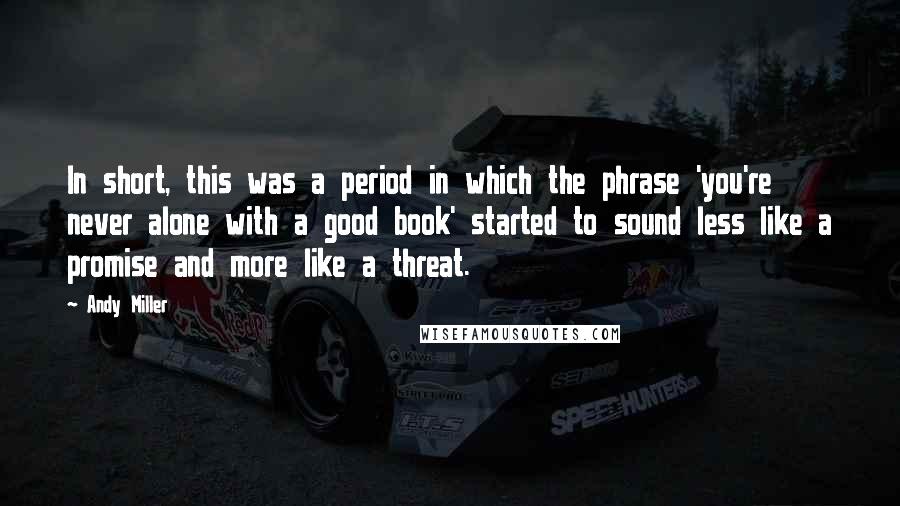 Andy Miller Quotes: In short, this was a period in which the phrase 'you're never alone with a good book' started to sound less like a promise and more like a threat.