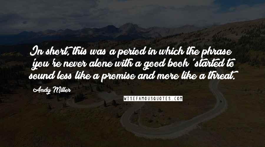 Andy Miller Quotes: In short, this was a period in which the phrase 'you're never alone with a good book' started to sound less like a promise and more like a threat.