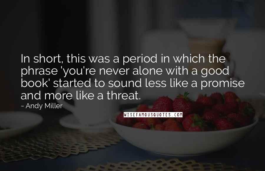 Andy Miller Quotes: In short, this was a period in which the phrase 'you're never alone with a good book' started to sound less like a promise and more like a threat.