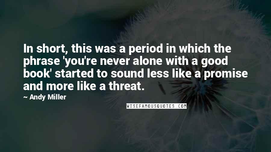 Andy Miller Quotes: In short, this was a period in which the phrase 'you're never alone with a good book' started to sound less like a promise and more like a threat.