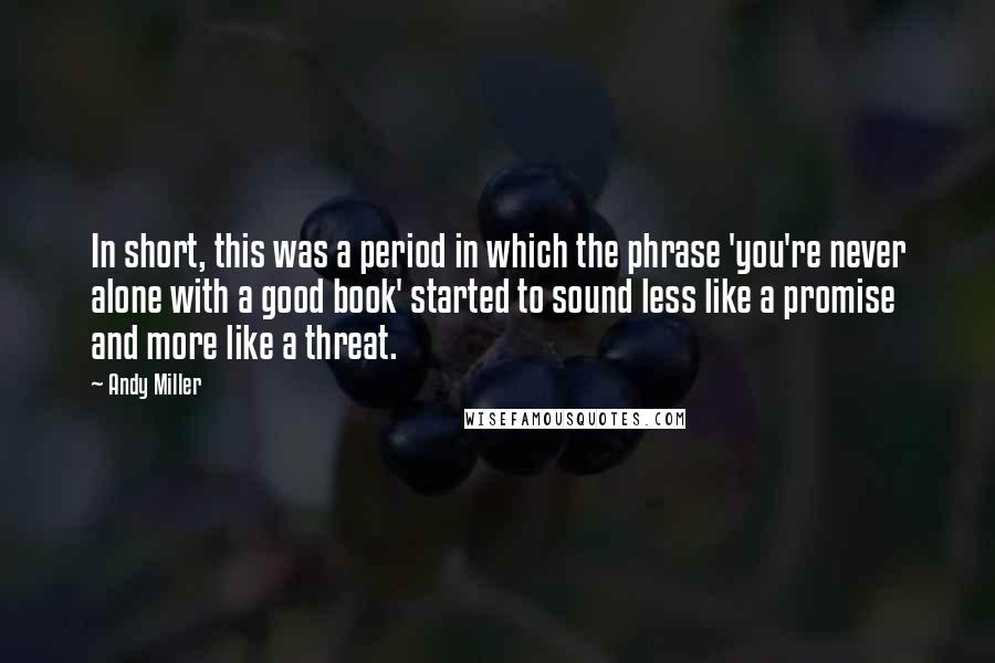 Andy Miller Quotes: In short, this was a period in which the phrase 'you're never alone with a good book' started to sound less like a promise and more like a threat.