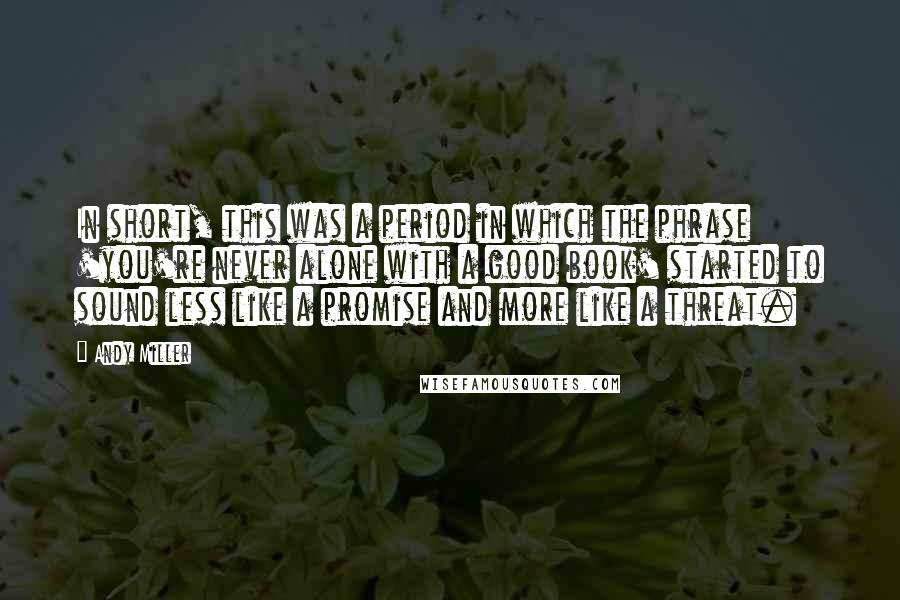 Andy Miller Quotes: In short, this was a period in which the phrase 'you're never alone with a good book' started to sound less like a promise and more like a threat.