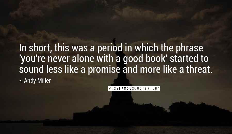 Andy Miller Quotes: In short, this was a period in which the phrase 'you're never alone with a good book' started to sound less like a promise and more like a threat.