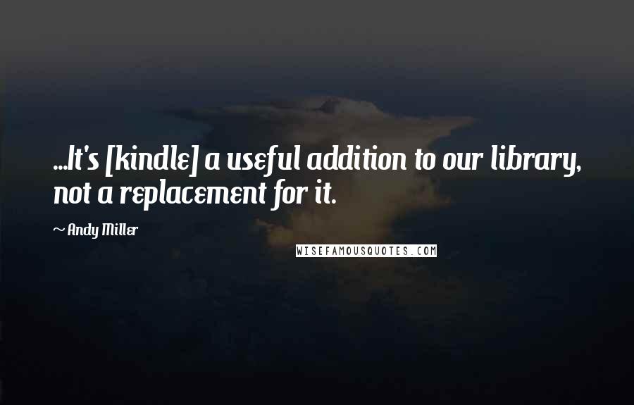 Andy Miller Quotes: ...It's [kindle] a useful addition to our library, not a replacement for it.
