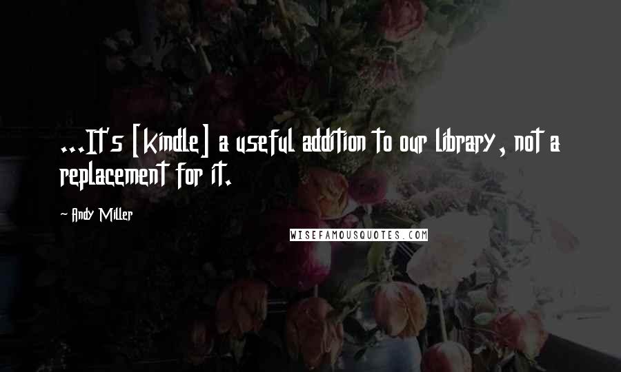 Andy Miller Quotes: ...It's [kindle] a useful addition to our library, not a replacement for it.