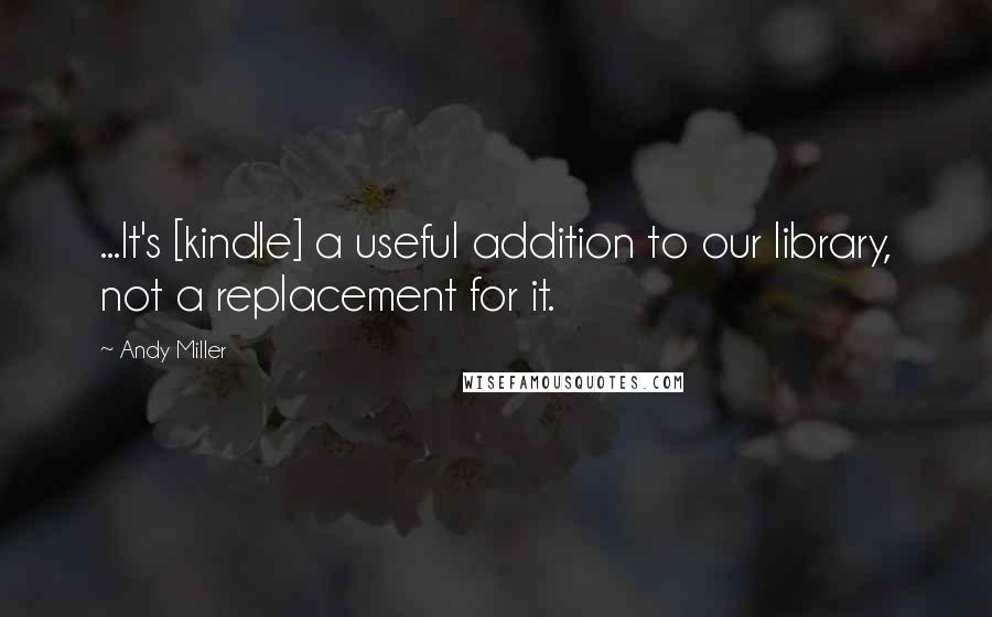 Andy Miller Quotes: ...It's [kindle] a useful addition to our library, not a replacement for it.