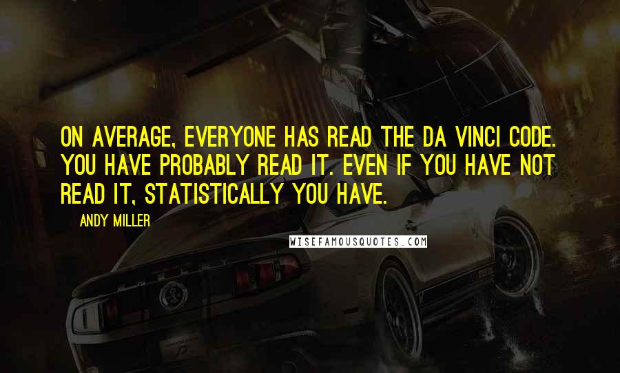 Andy Miller Quotes: On average, everyone has read The Da Vinci Code. You have probably read it. Even if you have not read it, statistically you have.