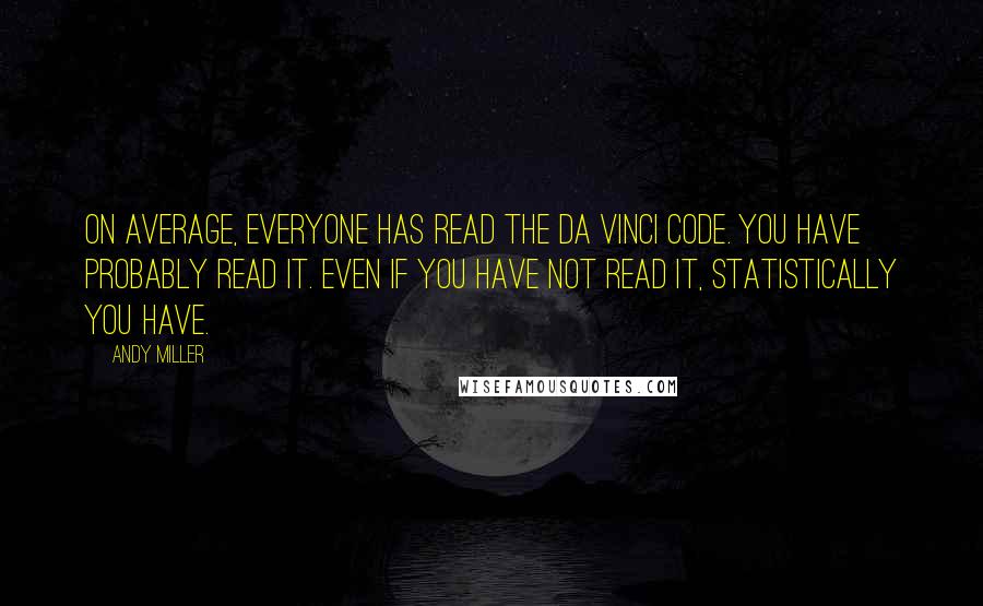 Andy Miller Quotes: On average, everyone has read The Da Vinci Code. You have probably read it. Even if you have not read it, statistically you have.