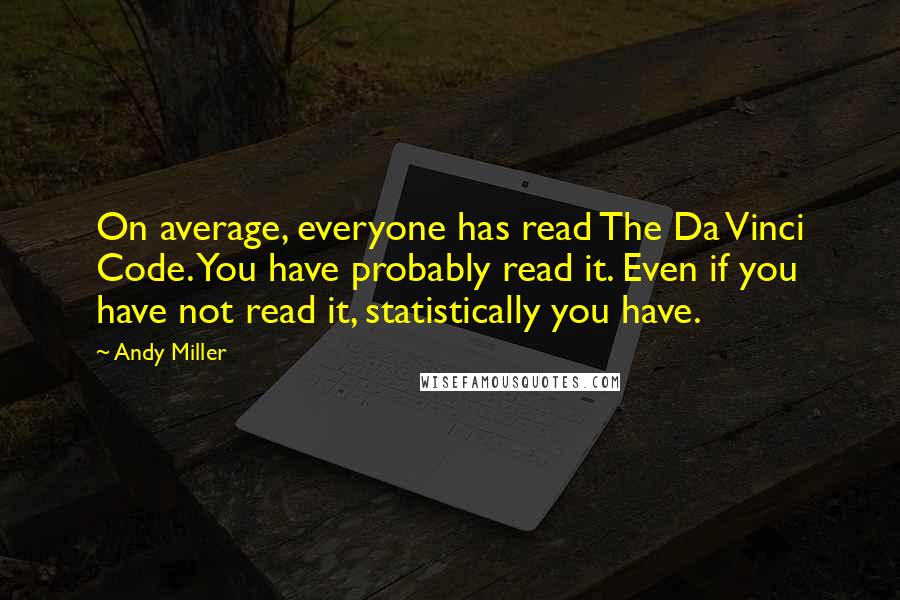 Andy Miller Quotes: On average, everyone has read The Da Vinci Code. You have probably read it. Even if you have not read it, statistically you have.