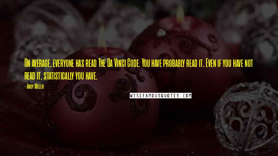 Andy Miller Quotes: On average, everyone has read The Da Vinci Code. You have probably read it. Even if you have not read it, statistically you have.