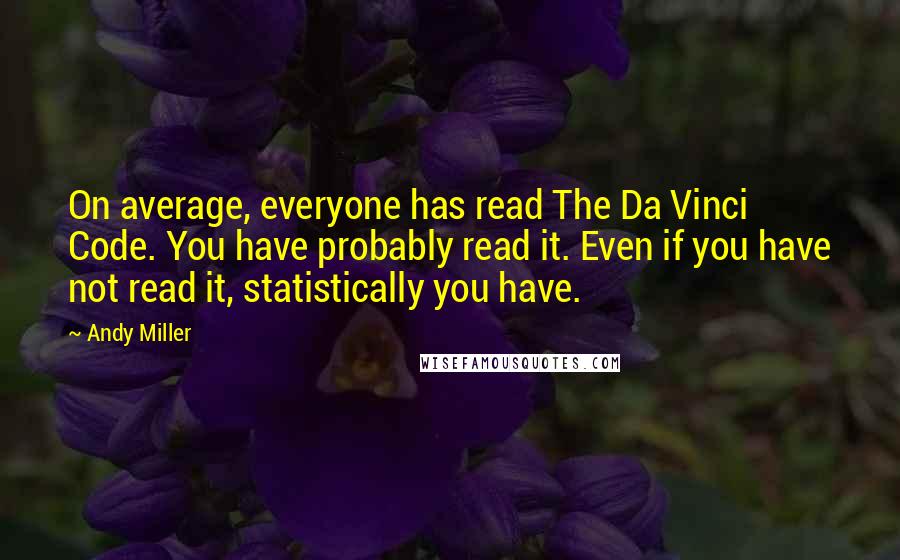 Andy Miller Quotes: On average, everyone has read The Da Vinci Code. You have probably read it. Even if you have not read it, statistically you have.