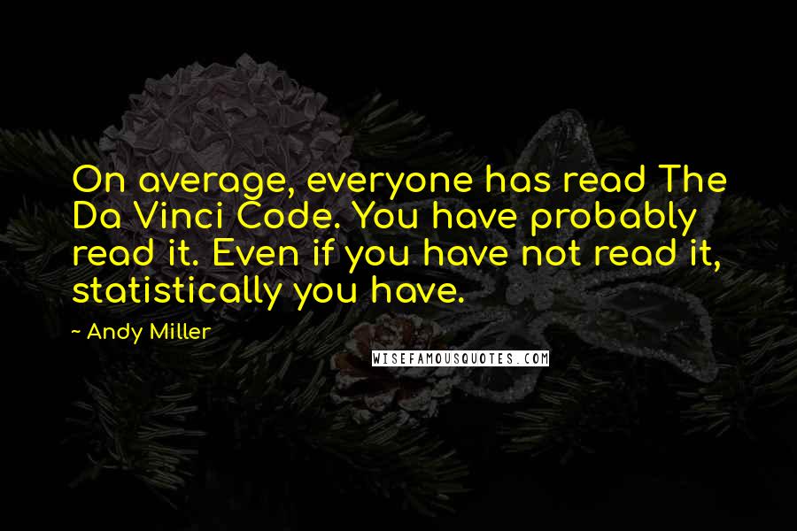 Andy Miller Quotes: On average, everyone has read The Da Vinci Code. You have probably read it. Even if you have not read it, statistically you have.