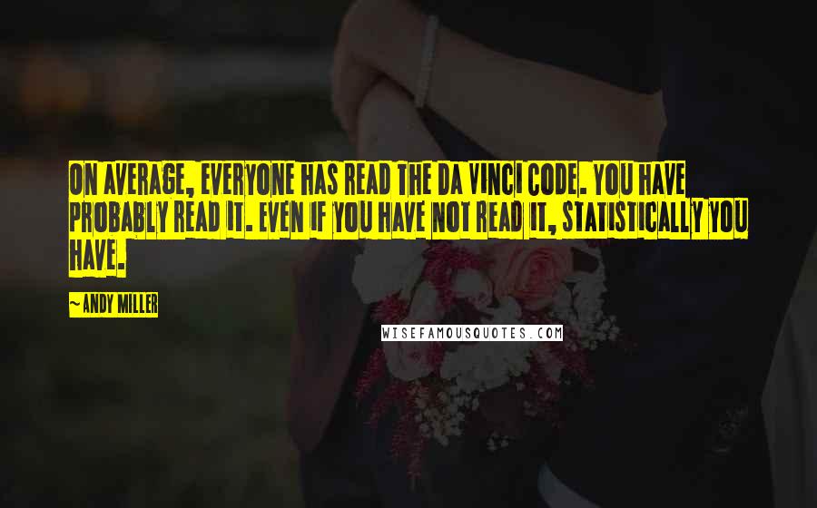 Andy Miller Quotes: On average, everyone has read The Da Vinci Code. You have probably read it. Even if you have not read it, statistically you have.