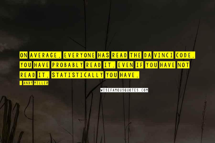 Andy Miller Quotes: On average, everyone has read The Da Vinci Code. You have probably read it. Even if you have not read it, statistically you have.