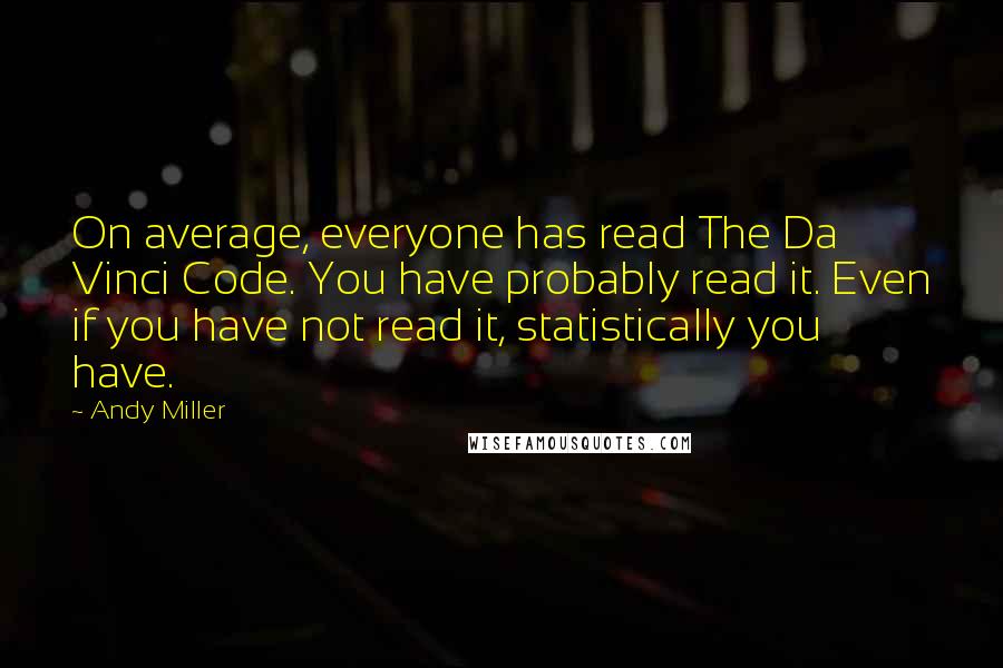 Andy Miller Quotes: On average, everyone has read The Da Vinci Code. You have probably read it. Even if you have not read it, statistically you have.