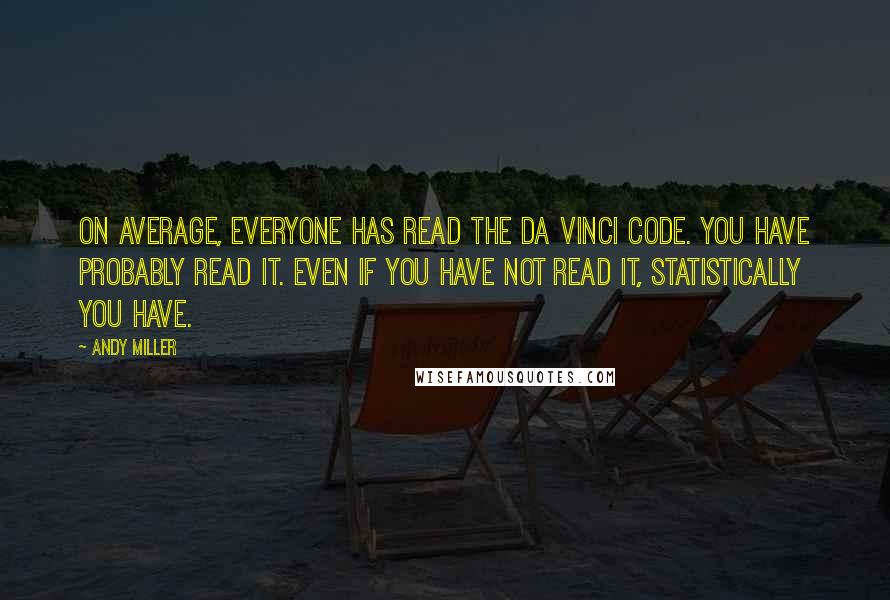 Andy Miller Quotes: On average, everyone has read The Da Vinci Code. You have probably read it. Even if you have not read it, statistically you have.