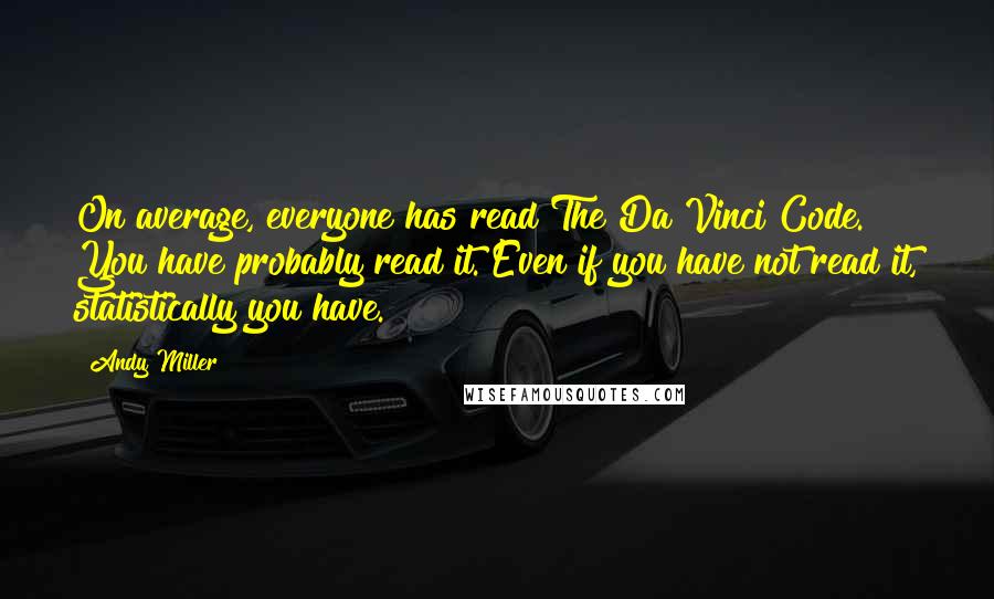 Andy Miller Quotes: On average, everyone has read The Da Vinci Code. You have probably read it. Even if you have not read it, statistically you have.