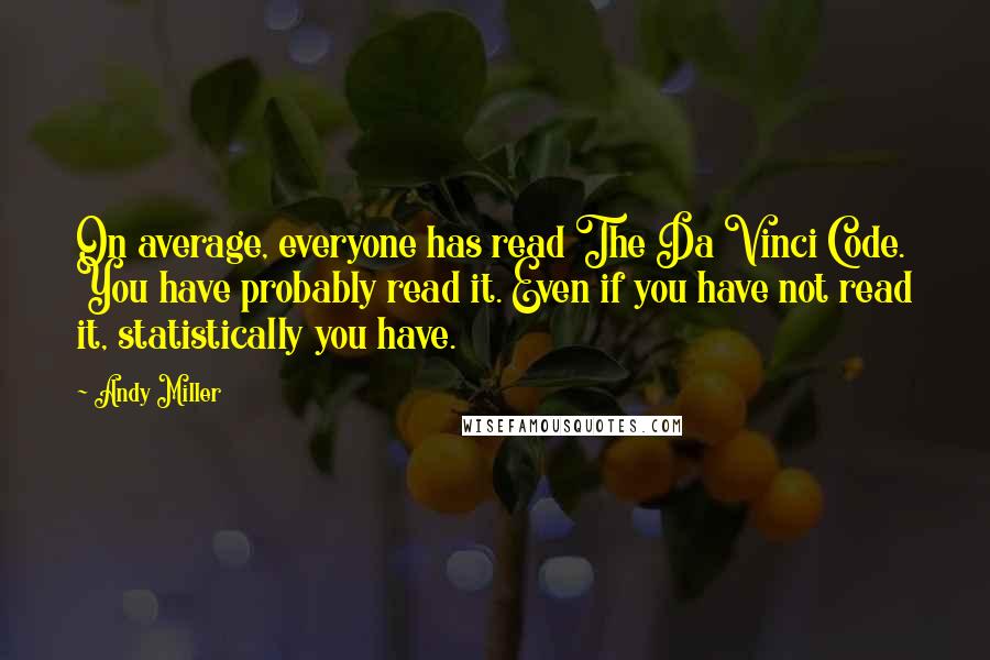 Andy Miller Quotes: On average, everyone has read The Da Vinci Code. You have probably read it. Even if you have not read it, statistically you have.