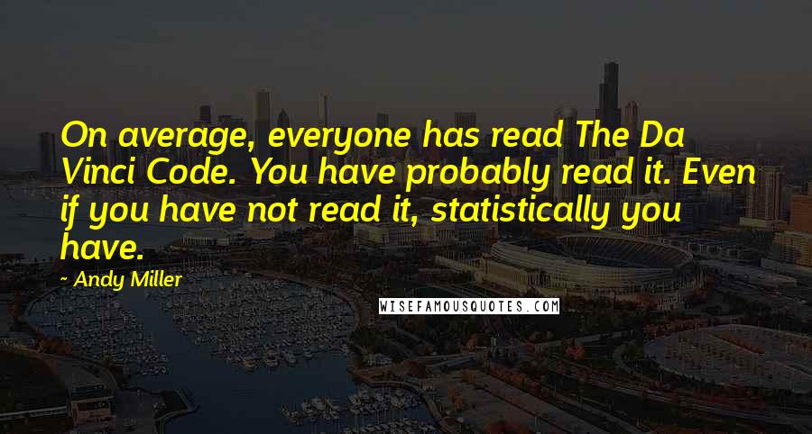 Andy Miller Quotes: On average, everyone has read The Da Vinci Code. You have probably read it. Even if you have not read it, statistically you have.