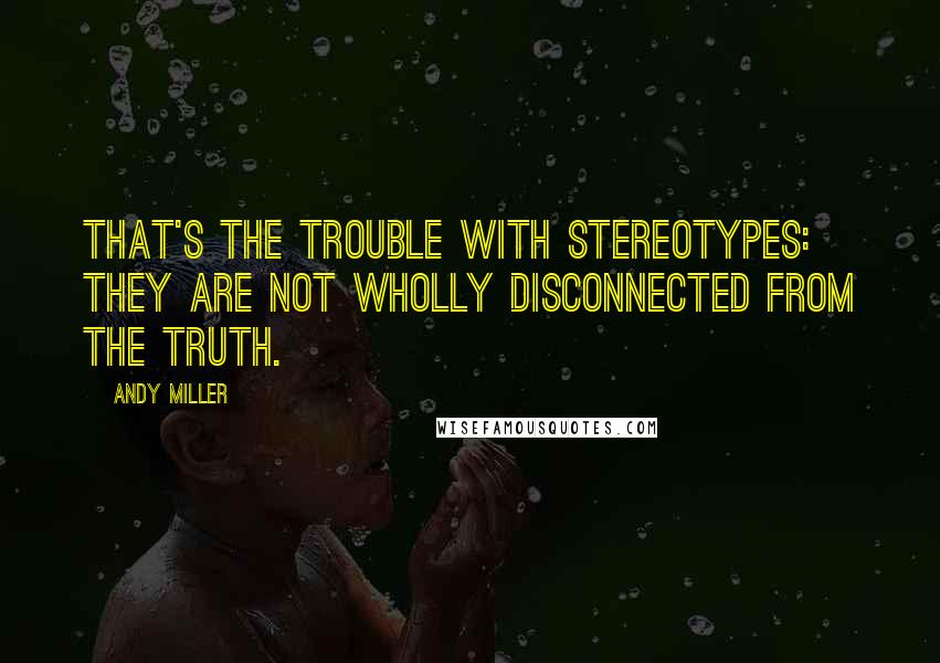 Andy Miller Quotes: That's the trouble with stereotypes: they are not wholly disconnected from the truth.