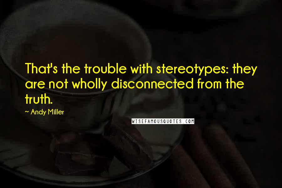 Andy Miller Quotes: That's the trouble with stereotypes: they are not wholly disconnected from the truth.