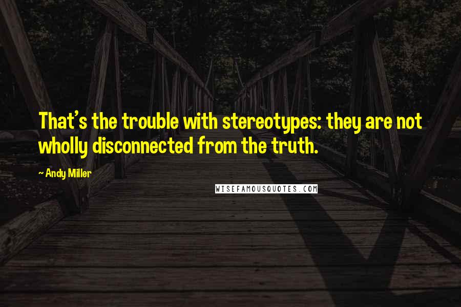 Andy Miller Quotes: That's the trouble with stereotypes: they are not wholly disconnected from the truth.