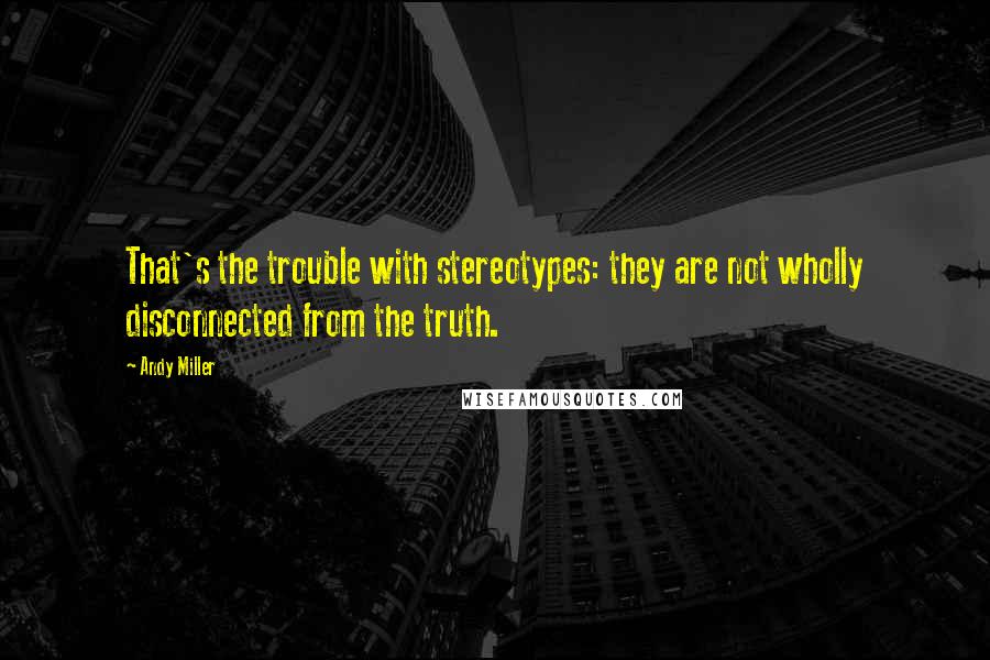 Andy Miller Quotes: That's the trouble with stereotypes: they are not wholly disconnected from the truth.