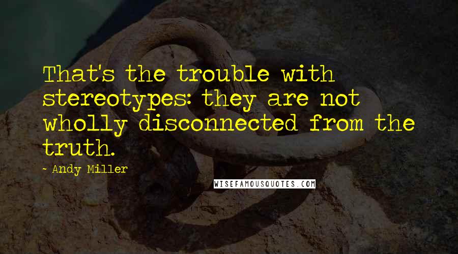 Andy Miller Quotes: That's the trouble with stereotypes: they are not wholly disconnected from the truth.